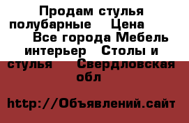 Продам стулья полубарные  › Цена ­ 13 000 - Все города Мебель, интерьер » Столы и стулья   . Свердловская обл.